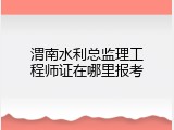 渭南水利总监理工程师证在哪里报考