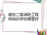 德宏二级消防工程师培训学校哪里好