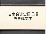 甘南会计实操证报考具体要求