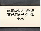 临夏企业人力资源管理师证报考具体要求