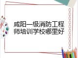 咸阳一级消防工程师培训学校哪里好