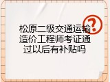 松原二级交通运输造价工程师考证通过以后有补贴吗