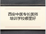 西安中医专长医师培训学校哪里好