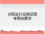 庆阳会计实操证报考具体要求