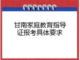 甘南家庭教育指导证报考具体要求