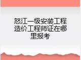怒江一级安装工程造价工程师证在哪里报考