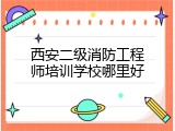 西安二级消防工程师培训学校哪里好