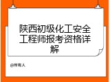 陕西初级化工安全工程师报考资格详解