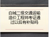 白城二级交通运输造价工程师考证通过以后有补贴吗