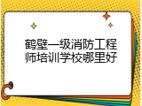 鹤壁一级消防工程师培训学校哪里好