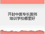 开封中医专长医师培训学校哪里好