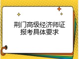 荆门高级经济师证报考具体要求