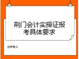 荆门会计实操证报考具体要求