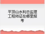 平顶山水利总监理工程师证在哪里报考