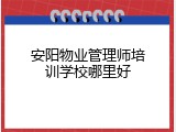 安阳物业管理师培训学校哪里好
