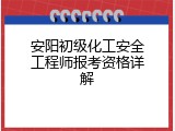 安阳初级化工安全工程师报考资格详解