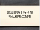 菏泽交通工程检测师证在哪里报考