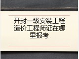 开封一级安装工程造价工程师证在哪里报考