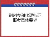 荆州专利代理师证报考具体要求