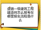 盘锦一级建筑工程建造师怎么报考在哪里报名流程是什么