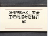 滨州初级化工安全工程师报考资格详解