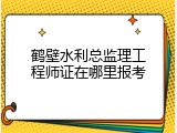 鹤壁水利总监理工程师证在哪里报考