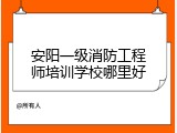 安阳一级消防工程师培训学校哪里好