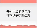开封二级消防工程师培训学校哪里好