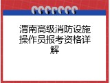渭南高级消防设施操作员报考资格详解