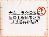 大连二级交通运输造价工程师考证通过以后有补贴吗