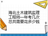 海北土木建筑监理工程师一年考几次总共需要花多少钱
