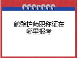 鹤壁护师职称证在哪里报考