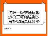 沈阳一级交通运输造价工程师培训政府补贴吗具体多少