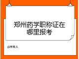 郑州药学职称证在哪里报考