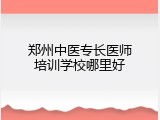 郑州中医专长医师培训学校哪里好