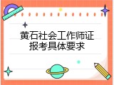 黄石社会工作师证报考具体要求
