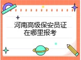 河南高级保安员证在哪里报考