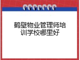 鹤壁物业管理师培训学校哪里好