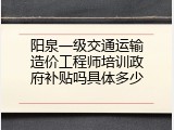 阳泉一级交通运输造价工程师培训政府补贴吗具体多少