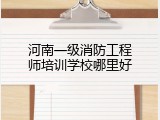 河南一级消防工程师培训学校哪里好