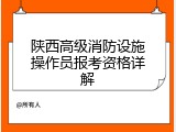 陕西高级消防设施操作员报考资格详解