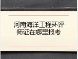 河南海洋工程环评师证在哪里报考