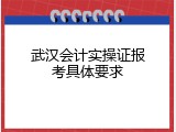 武汉会计实操证报考具体要求