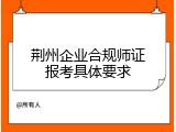 荆州企业合规师证报考具体要求