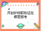 开封护师职称证在哪里报考