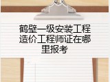鹤壁一级安装工程造价工程师证在哪里报考