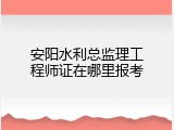 安阳水利总监理工程师证在哪里报考