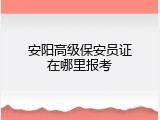 安阳高级保安员证在哪里报考