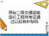 邢台二级交通运输造价工程师考证通过以后有补贴吗