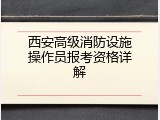 西安高级消防设施操作员报考资格详解